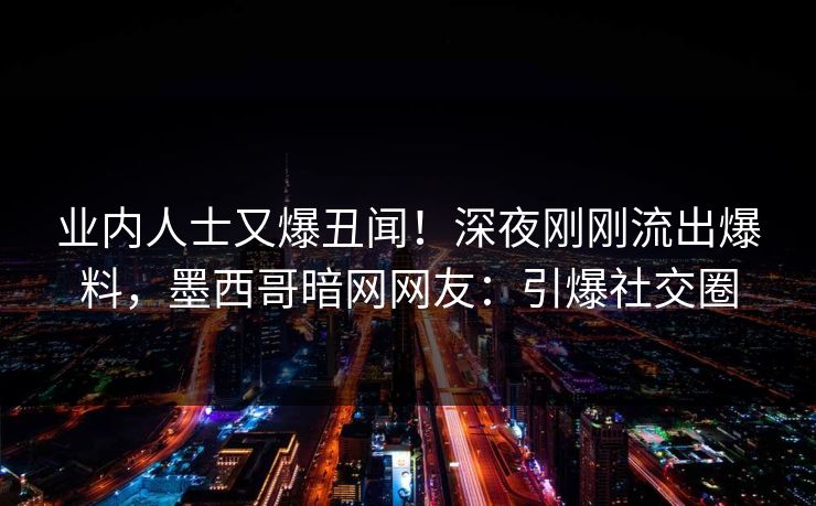 业内人士又爆丑闻！深夜刚刚流出爆料，墨西哥暗网网友：引爆社交圈