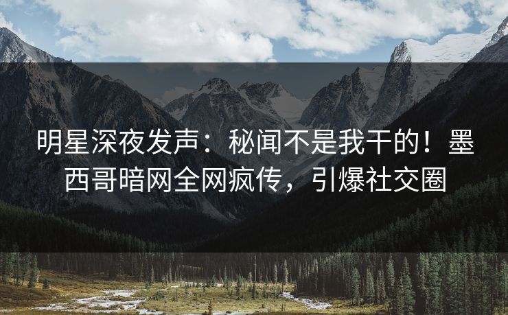 明星深夜发声：秘闻不是我干的！墨西哥暗网全网疯传，引爆社交圈