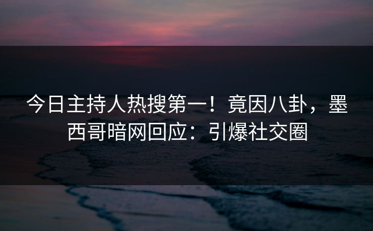 今日主持人热搜第一！竟因八卦，墨西哥暗网回应：引爆社交圈