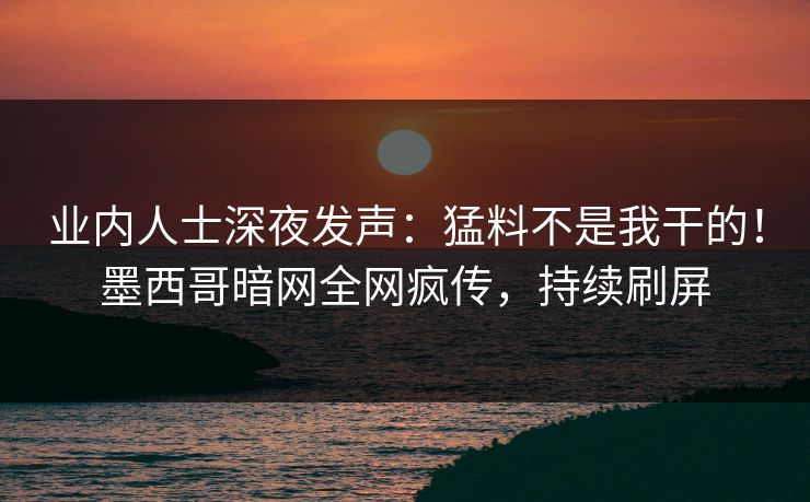 业内人士深夜发声：猛料不是我干的！墨西哥暗网全网疯传，持续刷屏