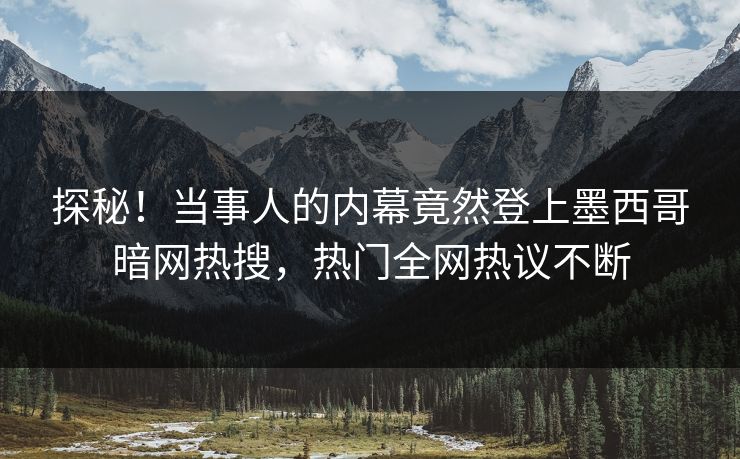 探秘！当事人的内幕竟然登上墨西哥暗网热搜，热门全网热议不断