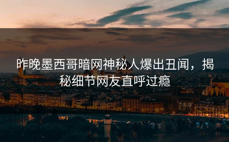 昨晚墨西哥暗网神秘人爆出丑闻，揭秘细节网友直呼过瘾