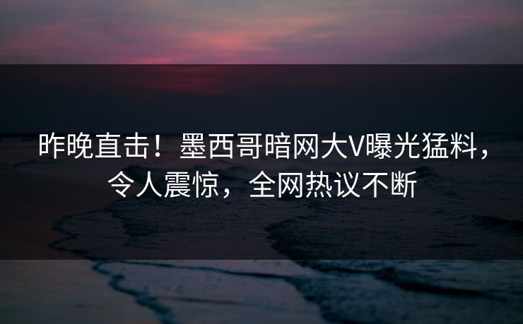 昨晚直击！墨西哥暗网大V曝光猛料，令人震惊，全网热议不断