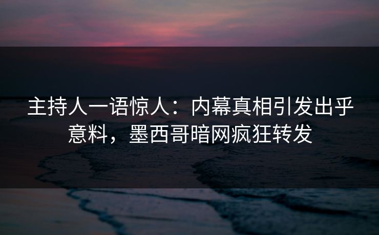 主持人一语惊人：内幕真相引发出乎意料，墨西哥暗网疯狂转发