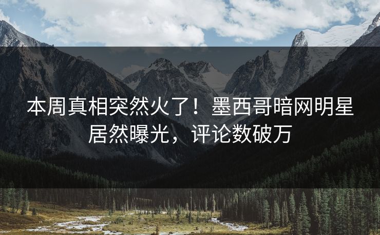 本周真相突然火了！墨西哥暗网明星居然曝光，评论数破万