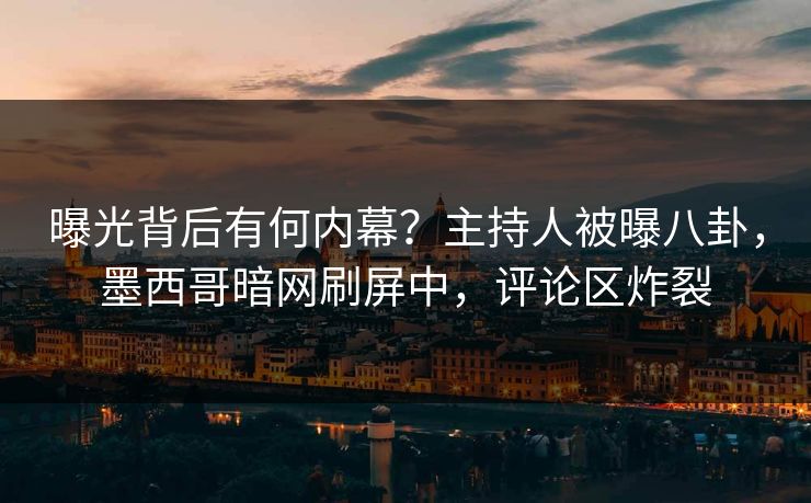 曝光背后有何内幕？主持人被曝八卦，墨西哥暗网刷屏中，评论区炸裂