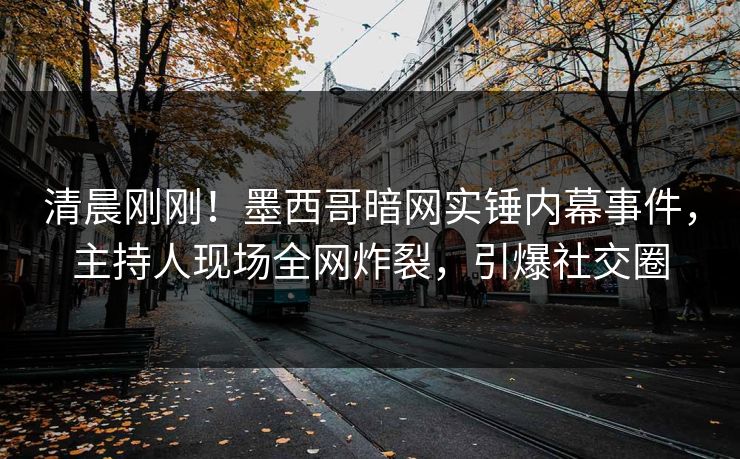 清晨刚刚！墨西哥暗网实锤内幕事件，主持人现场全网炸裂，引爆社交圈