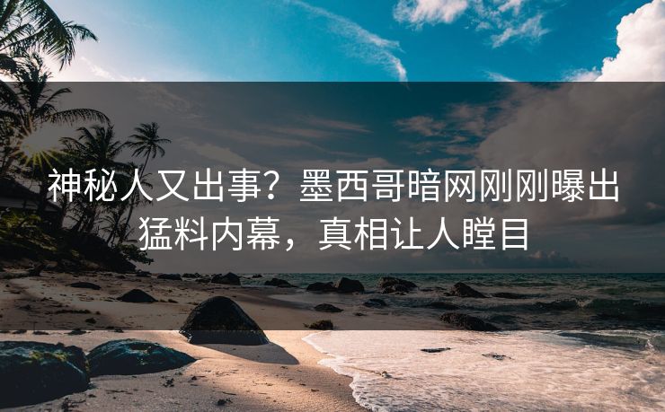 神秘人又出事？墨西哥暗网刚刚曝出猛料内幕，真相让人瞠目