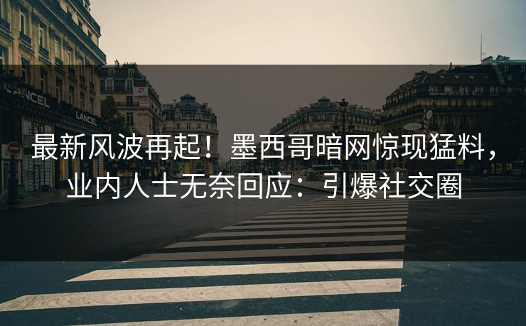 最新风波再起！墨西哥暗网惊现猛料，业内人士无奈回应：引爆社交圈