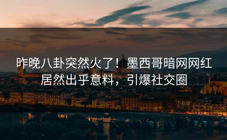 昨晚八卦突然火了！墨西哥暗网网红居然出乎意料，引爆社交圈