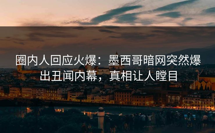 圈内人回应火爆：墨西哥暗网突然爆出丑闻内幕，真相让人瞠目
