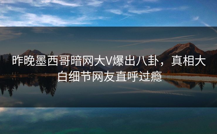 昨晚墨西哥暗网大V爆出八卦，真相大白细节网友直呼过瘾
