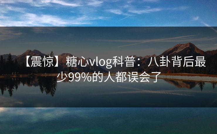 【震惊】糖心vlog科普：八卦背后最少99%的人都误会了