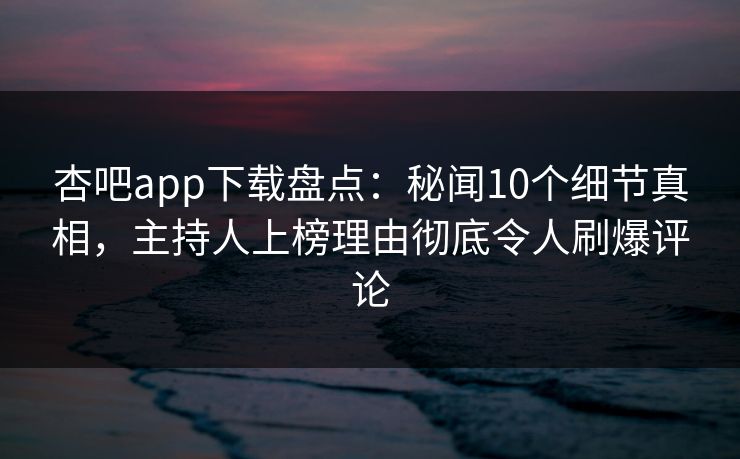 杏吧app下载盘点：秘闻10个细节真相，主持人上榜理由彻底令人刷爆评论