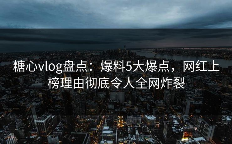 糖心vlog盘点：爆料5大爆点，网红上榜理由彻底令人全网炸裂