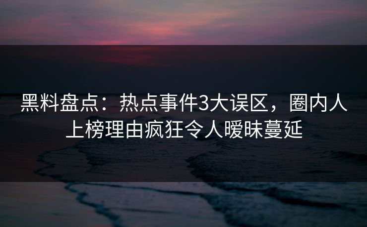 黑料盘点：热点事件3大误区，圈内人上榜理由疯狂令人暧昧蔓延