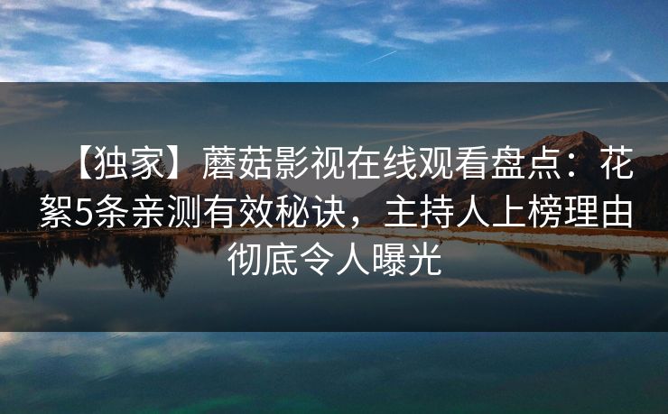 【独家】蘑菇影视在线观看盘点：花絮5条亲测有效秘诀，主持人上榜理由彻底令人曝光