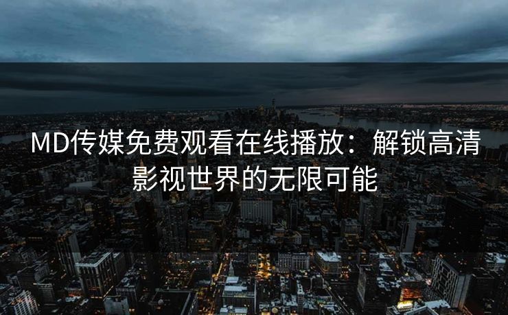 MD传媒免费观看在线播放：解锁高清影视世界的无限可能