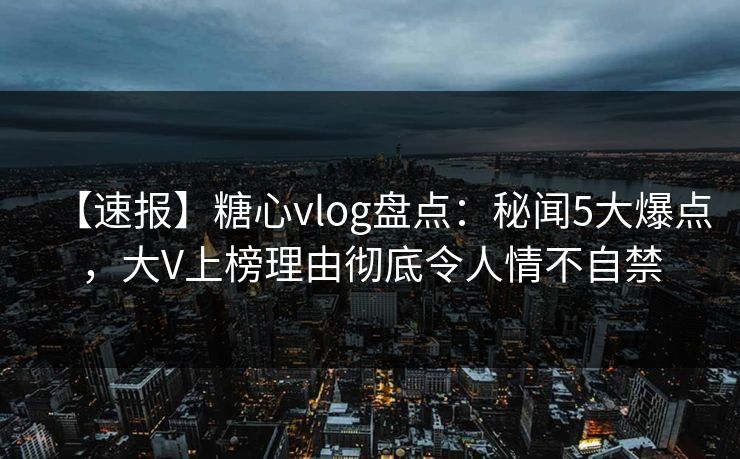 【速报】糖心vlog盘点:秘闻5大爆点,大V上榜理由彻底令人情不自禁 【速报】糖心vlog盘点:秘闻5大爆点,大V上榜理由彻底令人情不自禁