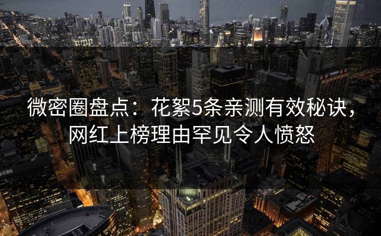 微密圈盘点：花絮5条亲测有效秘诀，网红上榜理由罕见令人愤怒