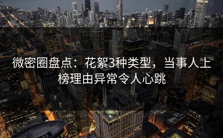 微密圈盘点：花絮3种类型，当事人上榜理由异常令人心跳