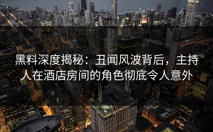 黑料深度揭秘：丑闻风波背后，主持人在酒店房间的角色彻底令人意外