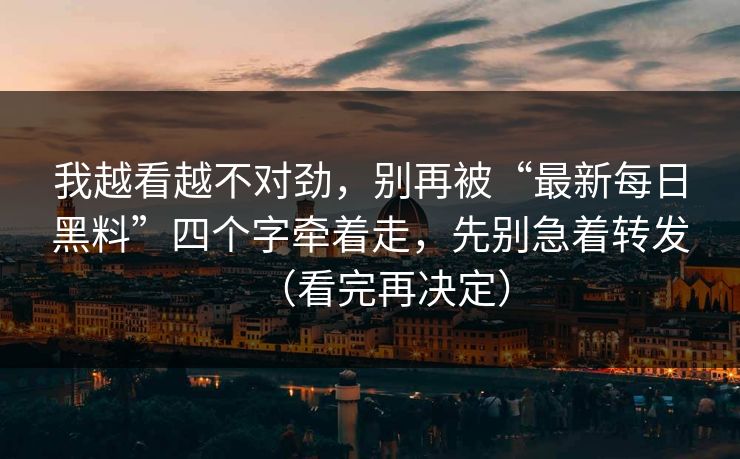 我越看越不对劲，别再被“最新每日黑料”四个字牵着走，先别急着转发（看完再决定）