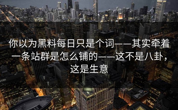 你以为黑料每日只是个词——其实牵着一条站群是怎么铺的——这不是八卦，这是生意