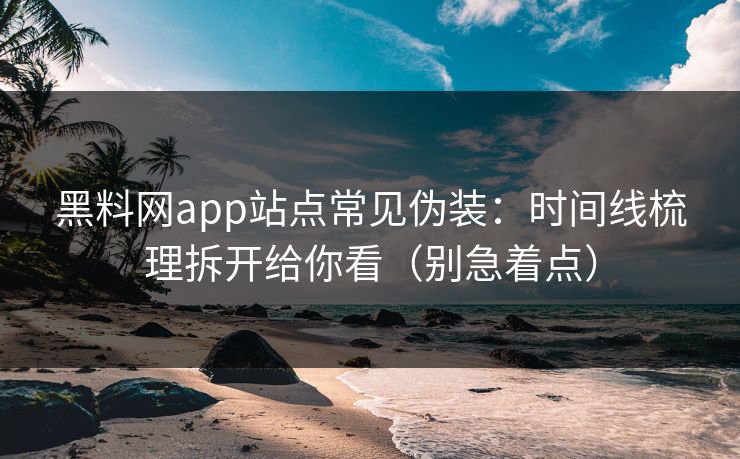 黑料网app站点常见伪装：时间线梳理拆开给你看（别急着点）