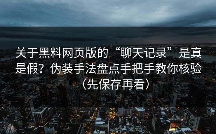 关于黑料网页版的“聊天记录”是真是假?伪装手法盘点手把手教你核验(先保存再看) 关于黑料网页版的“聊天记录”是真是假?伪装手法盘点手把手教你核验(先保存再看)