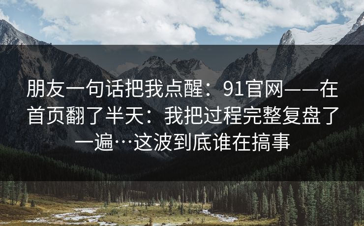 朋友一句话把我点醒：91官网——在首页翻了半天：我把过程完整复盘了一遍…这波到底谁在搞事