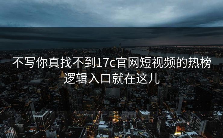 不写你真找不到17c官网短视频的热榜逻辑入口就在这儿 不写你真找不到17c官网短视频的热榜逻辑入口就在这儿