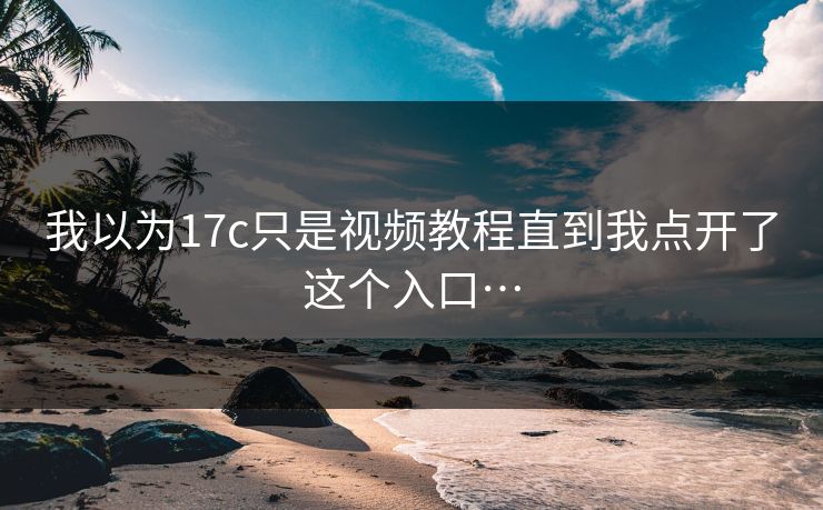 我以为17c只是视频教程直到我点开了这个入口…