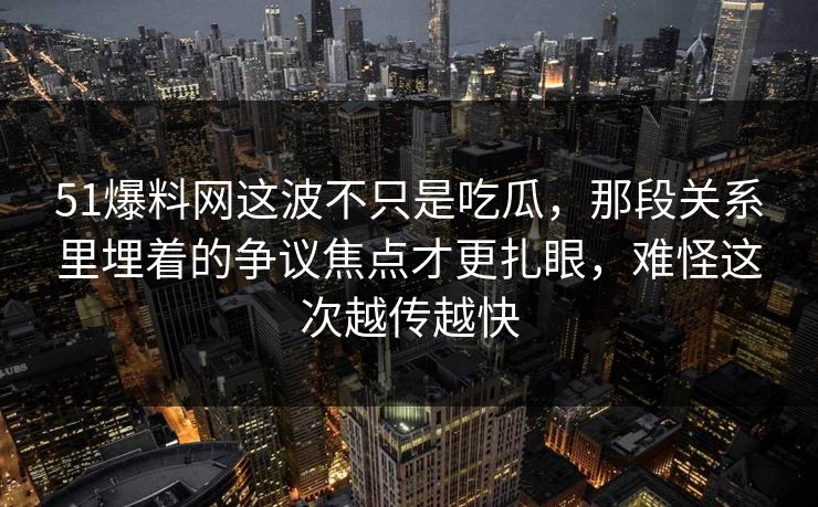 51爆料网这波不只是吃瓜,那段关系里埋着的争议焦点才更扎眼,难怪这次越传越快 51爆料网这波不只是吃瓜,那段关系里埋着的争议焦点才更扎眼,难怪这次越传越快